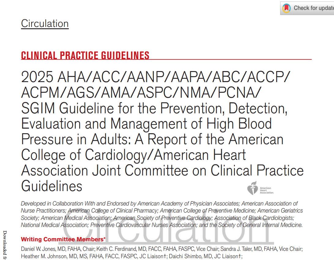 2025 AHA/ACC/AANP/AAPA/ABC/ACCP/
ACPM/AGS/AMA/ASPC/NMA/PCNA/
SGIM Guideline for the Prevention, Detection,
Evaluation and Management of High Blood
Pressure in Adults: A Report of the American
College of Cardiology/American Heart
Association Joint Committee on Clinical Practice
Guidelines